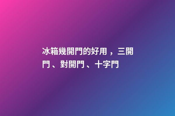 冰箱幾開門的好用，三開門、對開門、十字門
